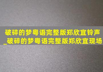 破碎的梦粤语完整版郑欣宜铃声_破碎的梦粤语完整版郑欣宜现场