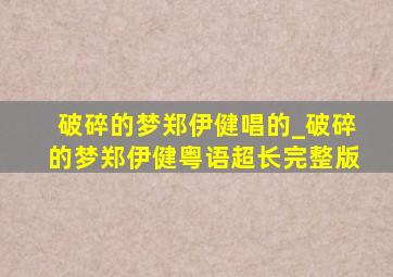 破碎的梦郑伊健唱的_破碎的梦郑伊健粤语超长完整版