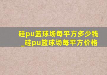 硅pu篮球场每平方多少钱_硅pu篮球场每平方价格