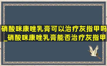 硝酸咪康唑乳膏可以治疗灰指甲吗_硝酸咪康唑乳膏能否治疗灰指甲