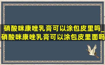 硝酸咪康唑乳膏可以涂包皮里吗_硝酸咪康唑乳膏可以涂包皮里面吗