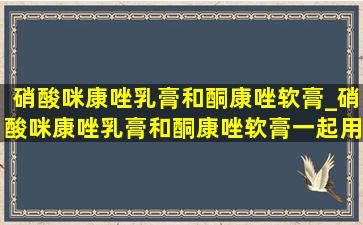 硝酸咪康唑乳膏和酮康唑软膏_硝酸咪康唑乳膏和酮康唑软膏一起用