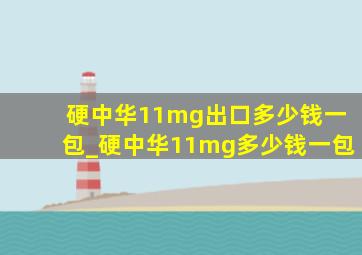 硬中华11mg出口多少钱一包_硬中华11mg多少钱一包