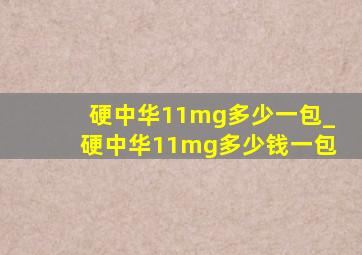 硬中华11mg多少一包_硬中华11mg多少钱一包