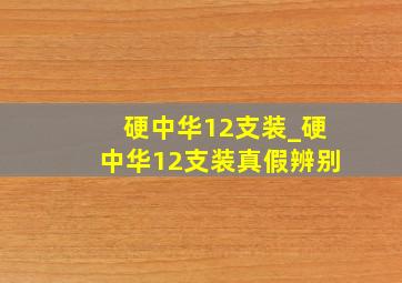 硬中华12支装_硬中华12支装真假辨别