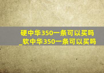 硬中华350一条可以买吗_软中华350一条可以买吗