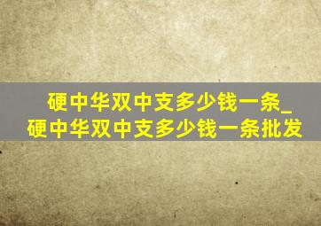 硬中华双中支多少钱一条_硬中华双中支多少钱一条批发