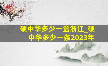 硬中华多少一盒浙江_硬中华多少一条2023年