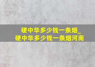 硬中华多少钱一条烟_硬中华多少钱一条烟河南