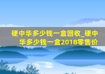 硬中华多少钱一盒回收_硬中华多少钱一盒2018零售价