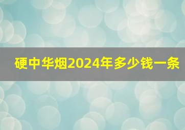 硬中华烟2024年多少钱一条