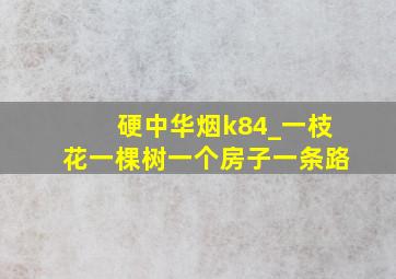 硬中华烟k84_一枝花一棵树一个房子一条路