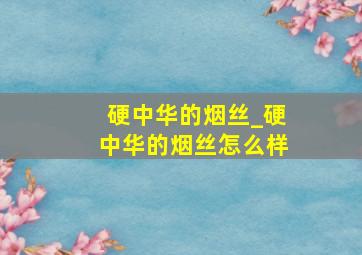 硬中华的烟丝_硬中华的烟丝怎么样