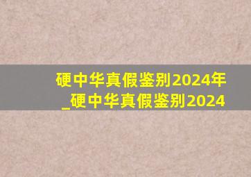 硬中华真假鉴别2024年_硬中华真假鉴别2024