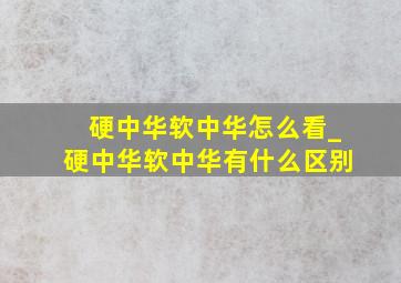 硬中华软中华怎么看_硬中华软中华有什么区别