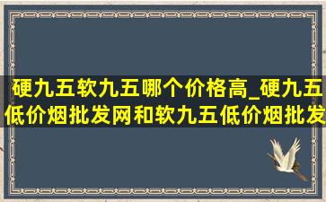 硬九五软九五哪个价格高_硬九五(低价烟批发网)和软九五(低价烟批发网)价格