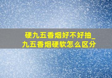 硬九五香烟好不好抽_九五香烟硬软怎么区分