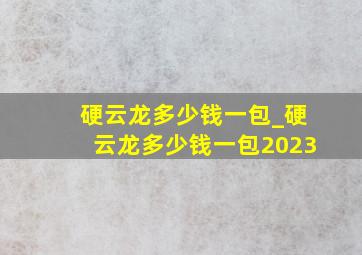 硬云龙多少钱一包_硬云龙多少钱一包2023