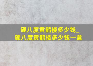 硬八度黄鹤楼多少钱_硬八度黄鹤楼多少钱一盒