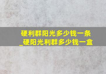 硬利群阳光多少钱一条_硬阳光利群多少钱一盒