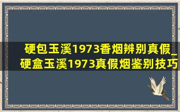 硬包玉溪1973香烟辨别真假_硬盒玉溪1973真假烟鉴别技巧