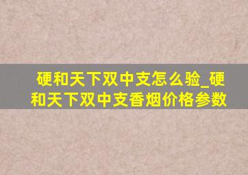 硬和天下双中支怎么验_硬和天下双中支香烟价格参数