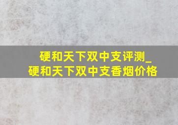 硬和天下双中支评测_硬和天下双中支香烟价格