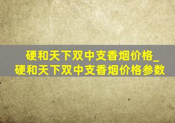 硬和天下双中支香烟价格_硬和天下双中支香烟价格参数