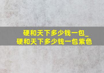 硬和天下多少钱一包_硬和天下多少钱一包紫色