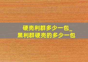 硬壳利群多少一包_黑利群硬壳的多少一包