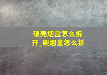 硬壳烟盒怎么拆开_硬烟盒怎么拆