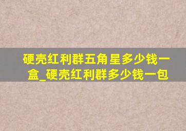 硬壳红利群五角星多少钱一盒_硬壳红利群多少钱一包