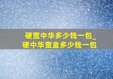 硬宽中华多少钱一包_硬中华宽盒多少钱一包