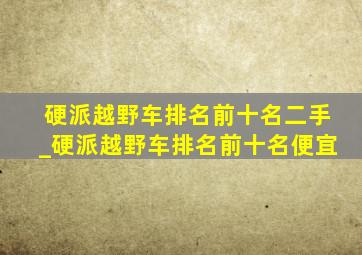 硬派越野车排名前十名二手_硬派越野车排名前十名便宜