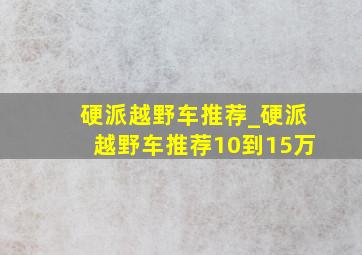 硬派越野车推荐_硬派越野车推荐10到15万