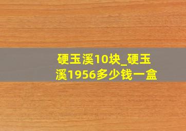 硬玉溪10块_硬玉溪1956多少钱一盒