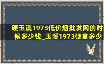 硬玉溪1973(低价烟批发网)的时候多少钱_玉溪1973硬盒多少钱一盒