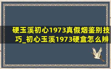 硬玉溪初心1973真假烟鉴别技巧_初心玉溪1973硬盒怎么辨别真假