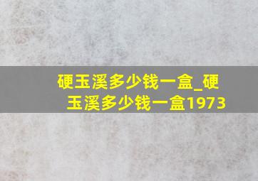 硬玉溪多少钱一盒_硬玉溪多少钱一盒1973