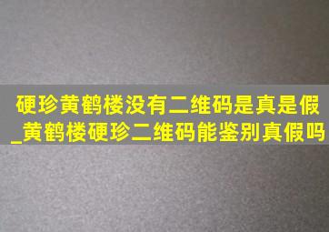 硬珍黄鹤楼没有二维码是真是假_黄鹤楼硬珍二维码能鉴别真假吗