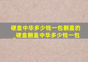 硬盒中华多少钱一包翻盖的_硬盒翻盖中华多少钱一包