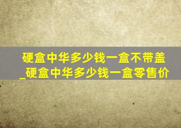 硬盒中华多少钱一盒不带盖_硬盒中华多少钱一盒零售价