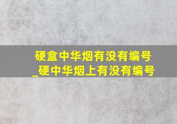 硬盒中华烟有没有编号_硬中华烟上有没有编号