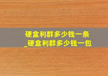 硬盒利群多少钱一条_硬盒利群多少钱一包