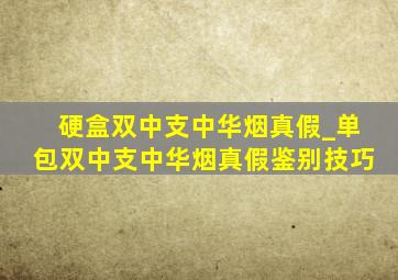 硬盒双中支中华烟真假_单包双中支中华烟真假鉴别技巧