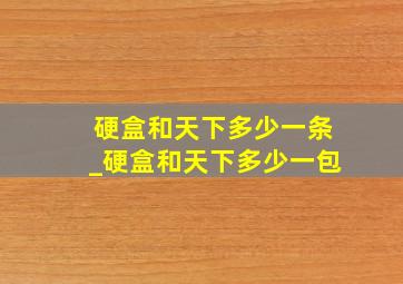 硬盒和天下多少一条_硬盒和天下多少一包