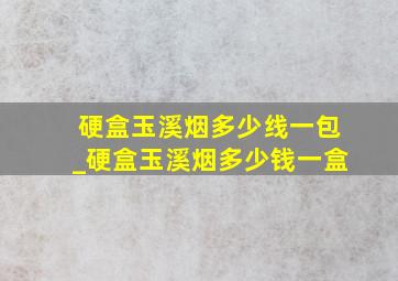 硬盒玉溪烟多少线一包_硬盒玉溪烟多少钱一盒