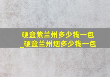 硬盒紫兰州多少钱一包_硬盒兰州烟多少钱一包