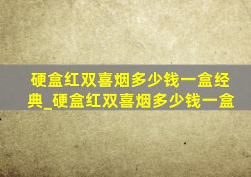 硬盒红双喜烟多少钱一盒经典_硬盒红双喜烟多少钱一盒