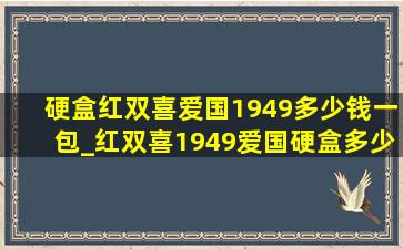 硬盒红双喜爱国1949多少钱一包_红双喜1949爱国硬盒多少钱一包